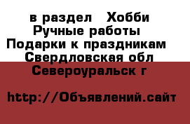  в раздел : Хобби. Ручные работы » Подарки к праздникам . Свердловская обл.,Североуральск г.